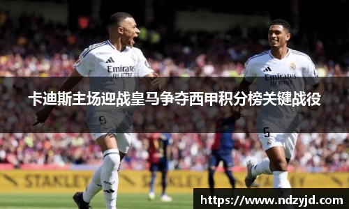 卡迪斯主场迎战皇马争夺西甲积分榜关键战役