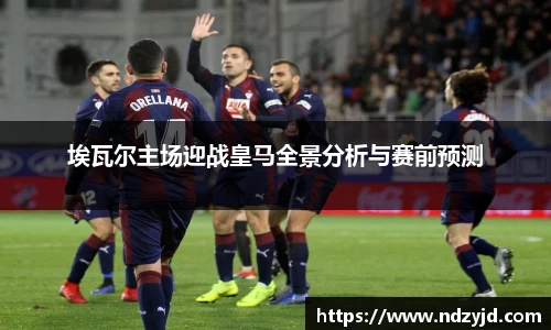 埃瓦尔主场迎战皇马全景分析与赛前预测
